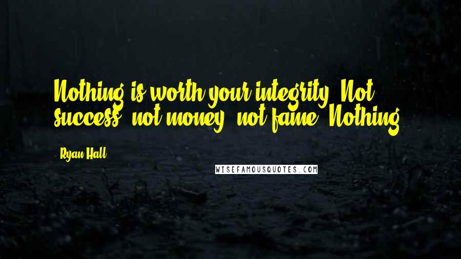 Ryan Hall Quotes: Nothing is worth your integrity. Not success, not money, not fame. Nothing.