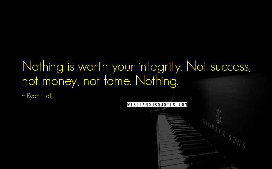 Ryan Hall Quotes: Nothing is worth your integrity. Not success, not money, not fame. Nothing.