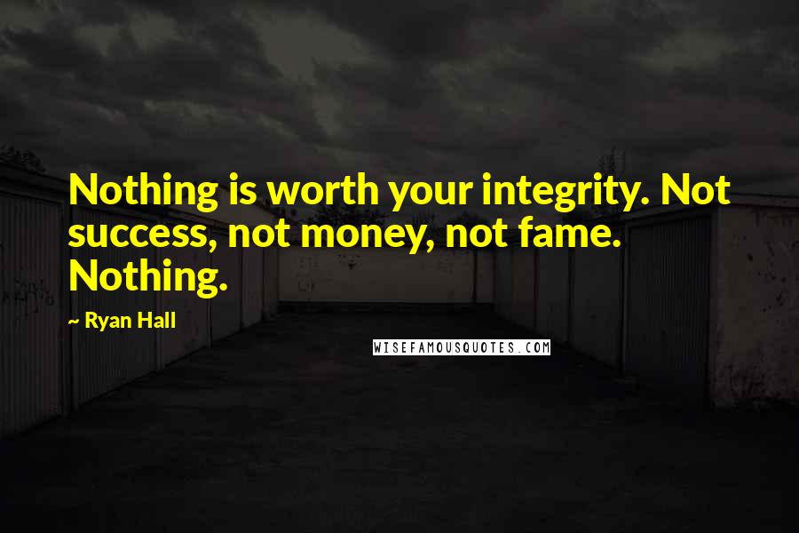 Ryan Hall Quotes: Nothing is worth your integrity. Not success, not money, not fame. Nothing.