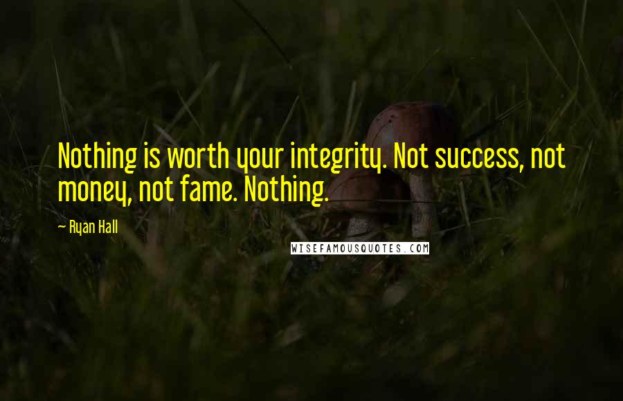 Ryan Hall Quotes: Nothing is worth your integrity. Not success, not money, not fame. Nothing.