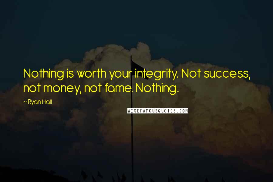 Ryan Hall Quotes: Nothing is worth your integrity. Not success, not money, not fame. Nothing.