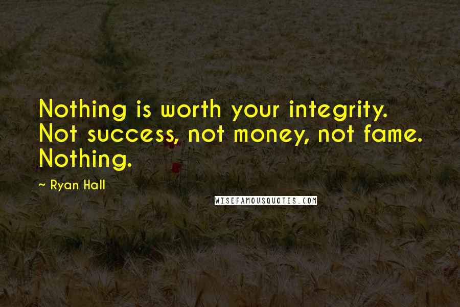 Ryan Hall Quotes: Nothing is worth your integrity. Not success, not money, not fame. Nothing.