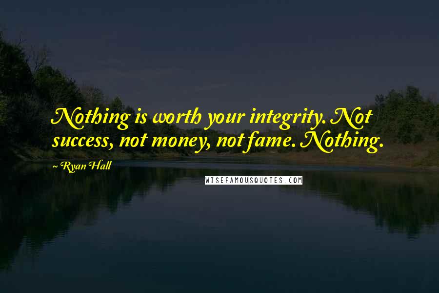 Ryan Hall Quotes: Nothing is worth your integrity. Not success, not money, not fame. Nothing.