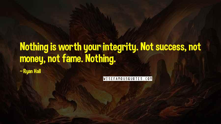 Ryan Hall Quotes: Nothing is worth your integrity. Not success, not money, not fame. Nothing.