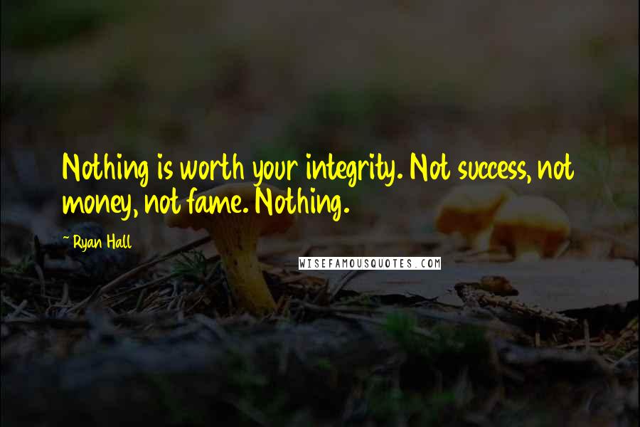 Ryan Hall Quotes: Nothing is worth your integrity. Not success, not money, not fame. Nothing.