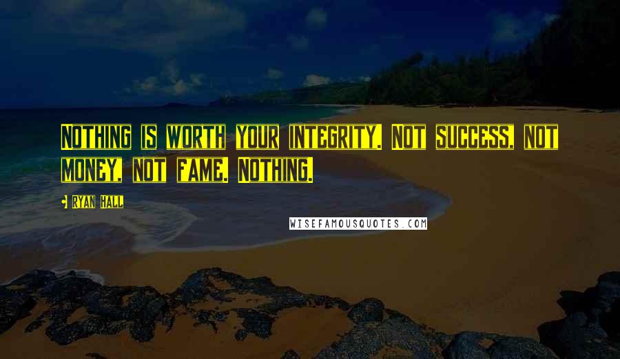 Ryan Hall Quotes: Nothing is worth your integrity. Not success, not money, not fame. Nothing.