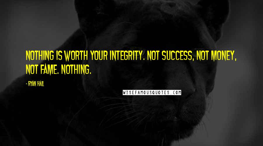 Ryan Hall Quotes: Nothing is worth your integrity. Not success, not money, not fame. Nothing.