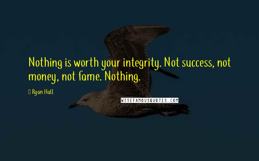Ryan Hall Quotes: Nothing is worth your integrity. Not success, not money, not fame. Nothing.