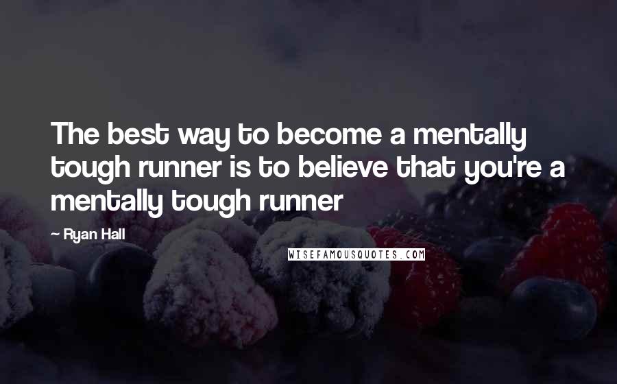 Ryan Hall Quotes: The best way to become a mentally tough runner is to believe that you're a mentally tough runner