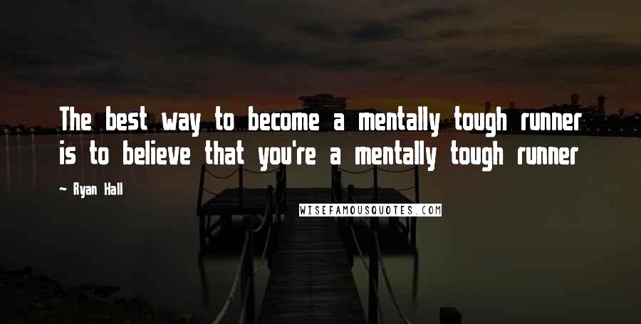 Ryan Hall Quotes: The best way to become a mentally tough runner is to believe that you're a mentally tough runner