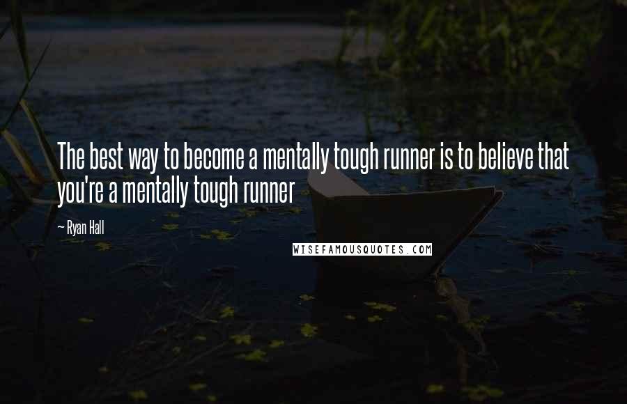 Ryan Hall Quotes: The best way to become a mentally tough runner is to believe that you're a mentally tough runner