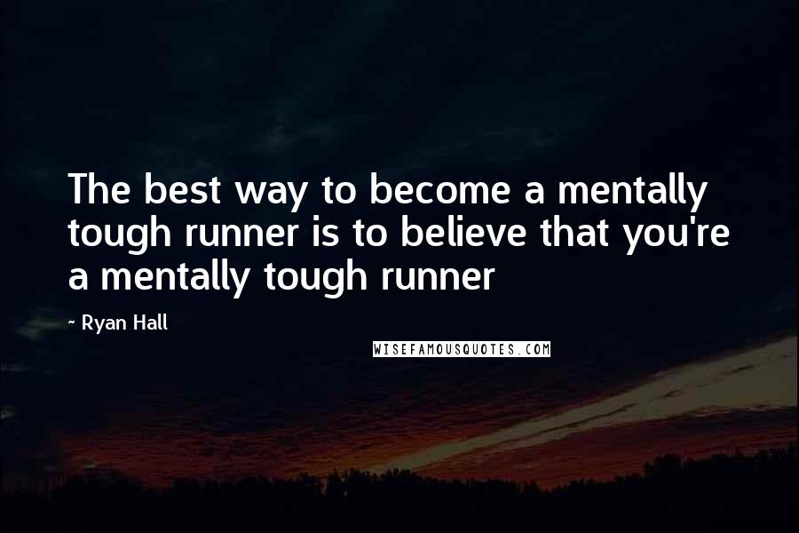Ryan Hall Quotes: The best way to become a mentally tough runner is to believe that you're a mentally tough runner