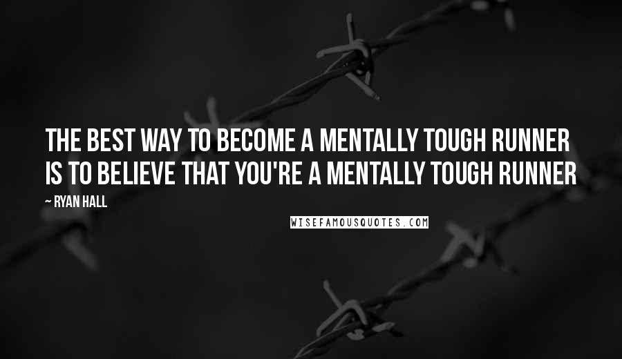 Ryan Hall Quotes: The best way to become a mentally tough runner is to believe that you're a mentally tough runner