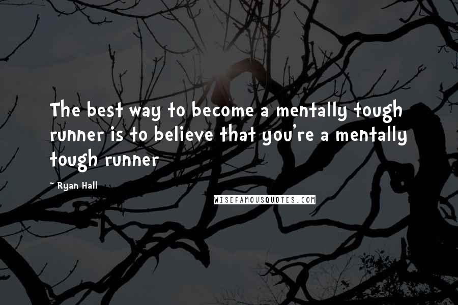 Ryan Hall Quotes: The best way to become a mentally tough runner is to believe that you're a mentally tough runner