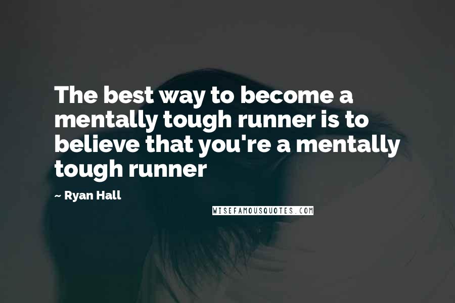 Ryan Hall Quotes: The best way to become a mentally tough runner is to believe that you're a mentally tough runner