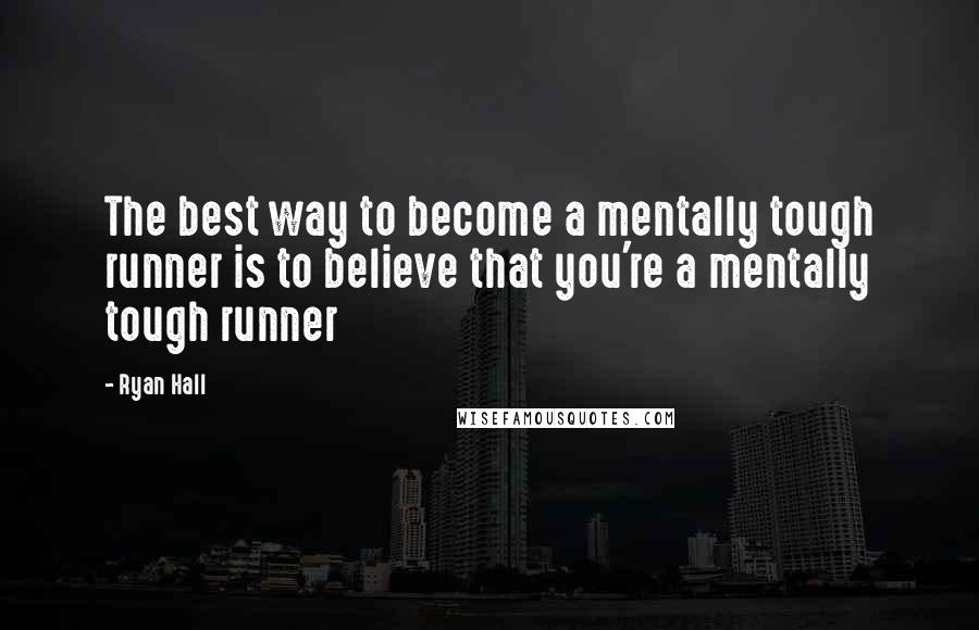 Ryan Hall Quotes: The best way to become a mentally tough runner is to believe that you're a mentally tough runner