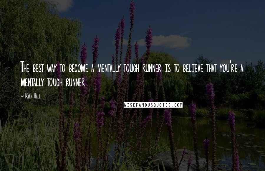 Ryan Hall Quotes: The best way to become a mentally tough runner is to believe that you're a mentally tough runner