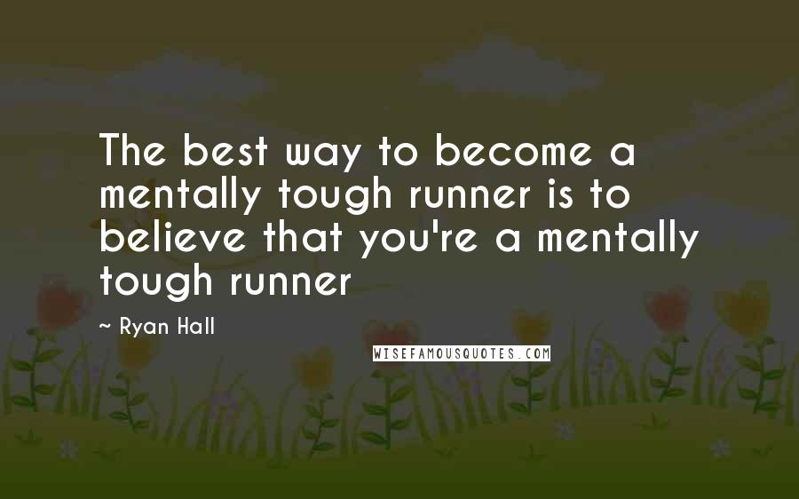 Ryan Hall Quotes: The best way to become a mentally tough runner is to believe that you're a mentally tough runner