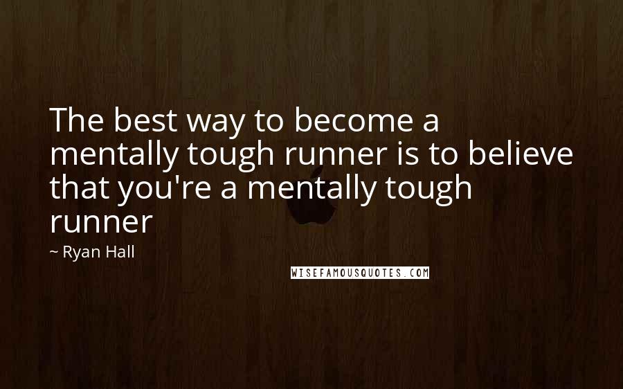 Ryan Hall Quotes: The best way to become a mentally tough runner is to believe that you're a mentally tough runner