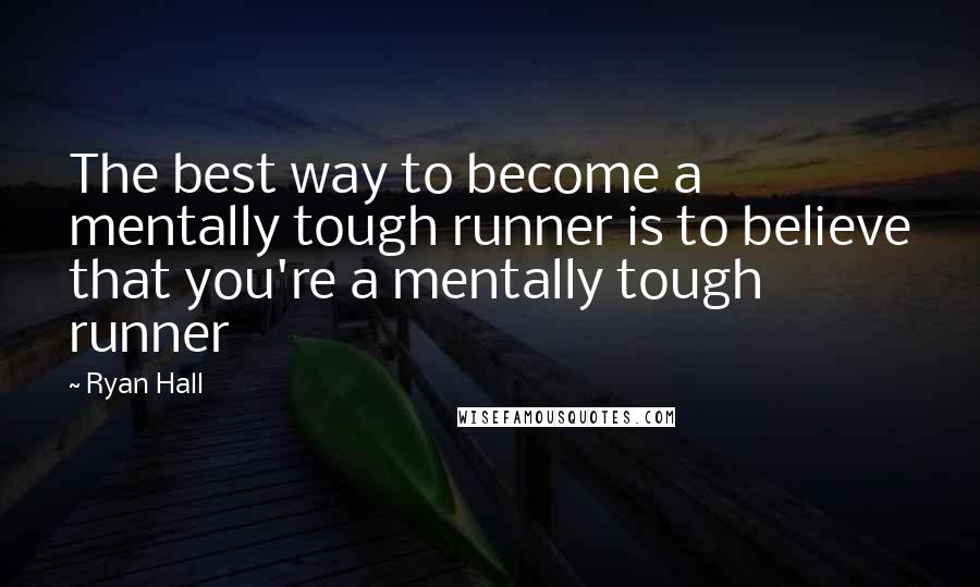 Ryan Hall Quotes: The best way to become a mentally tough runner is to believe that you're a mentally tough runner