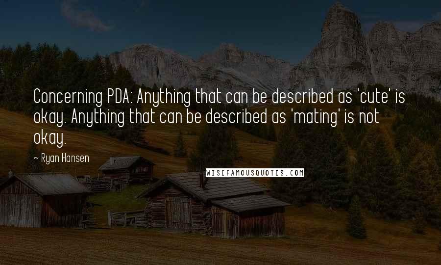 Ryan Hansen Quotes: Concerning PDA: Anything that can be described as 'cute' is okay. Anything that can be described as 'mating' is not okay.