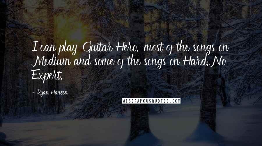 Ryan Hansen Quotes: I can play 'Guitar Hero,' most of the songs on Medium and some of the songs on Hard. No Expert.