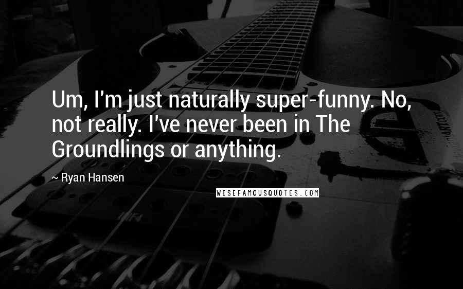 Ryan Hansen Quotes: Um, I'm just naturally super-funny. No, not really. I've never been in The Groundlings or anything.