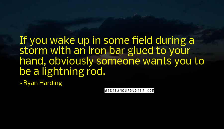 Ryan Harding Quotes: If you wake up in some field during a storm with an iron bar glued to your hand, obviously someone wants you to be a lightning rod.