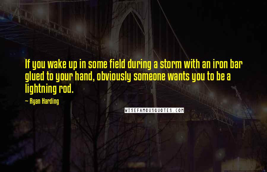 Ryan Harding Quotes: If you wake up in some field during a storm with an iron bar glued to your hand, obviously someone wants you to be a lightning rod.