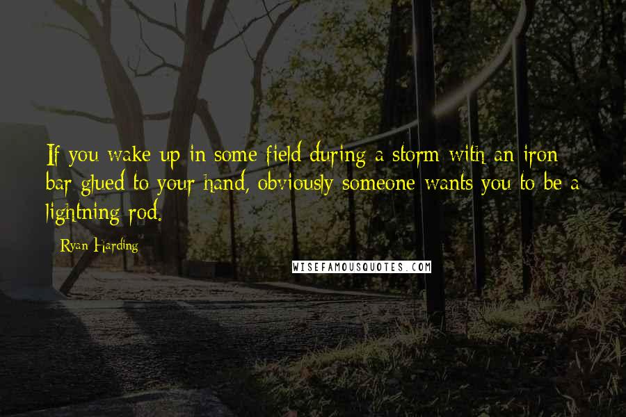 Ryan Harding Quotes: If you wake up in some field during a storm with an iron bar glued to your hand, obviously someone wants you to be a lightning rod.