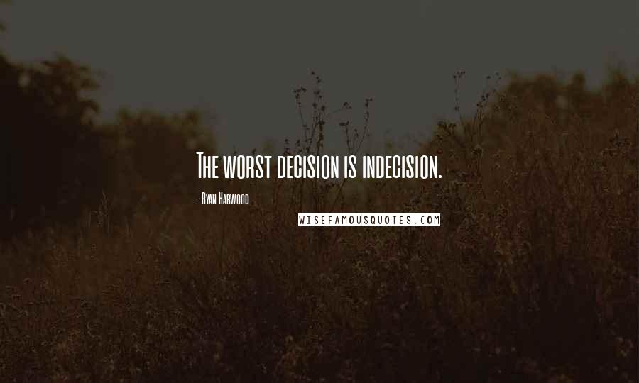 Ryan Harwood Quotes: The worst decision is indecision.