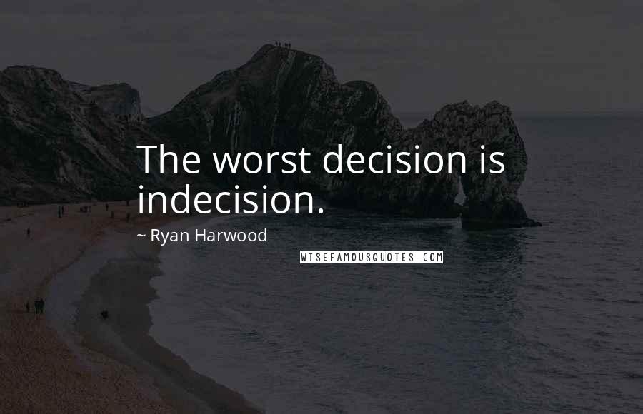 Ryan Harwood Quotes: The worst decision is indecision.