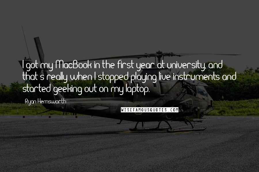 Ryan Hemsworth Quotes: I got my MacBook in the first year at university, and that's really when I stopped playing live instruments and started geeking out on my laptop.