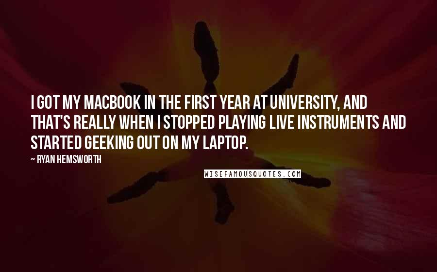 Ryan Hemsworth Quotes: I got my MacBook in the first year at university, and that's really when I stopped playing live instruments and started geeking out on my laptop.