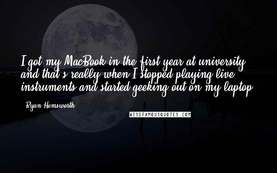 Ryan Hemsworth Quotes: I got my MacBook in the first year at university, and that's really when I stopped playing live instruments and started geeking out on my laptop.