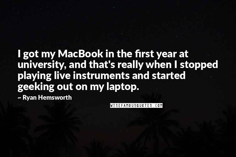 Ryan Hemsworth Quotes: I got my MacBook in the first year at university, and that's really when I stopped playing live instruments and started geeking out on my laptop.