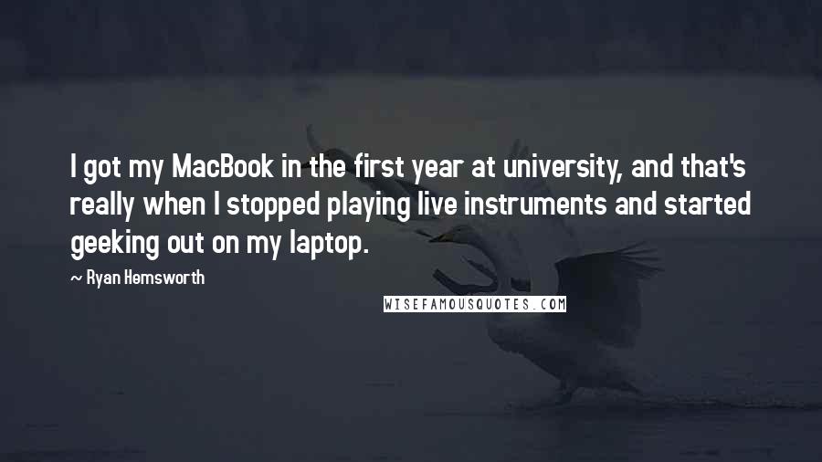 Ryan Hemsworth Quotes: I got my MacBook in the first year at university, and that's really when I stopped playing live instruments and started geeking out on my laptop.