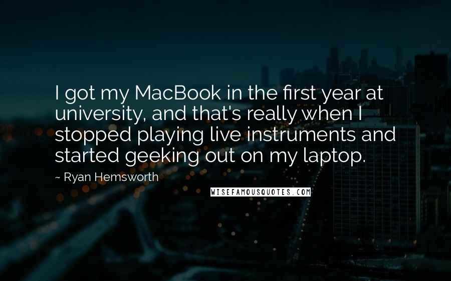 Ryan Hemsworth Quotes: I got my MacBook in the first year at university, and that's really when I stopped playing live instruments and started geeking out on my laptop.