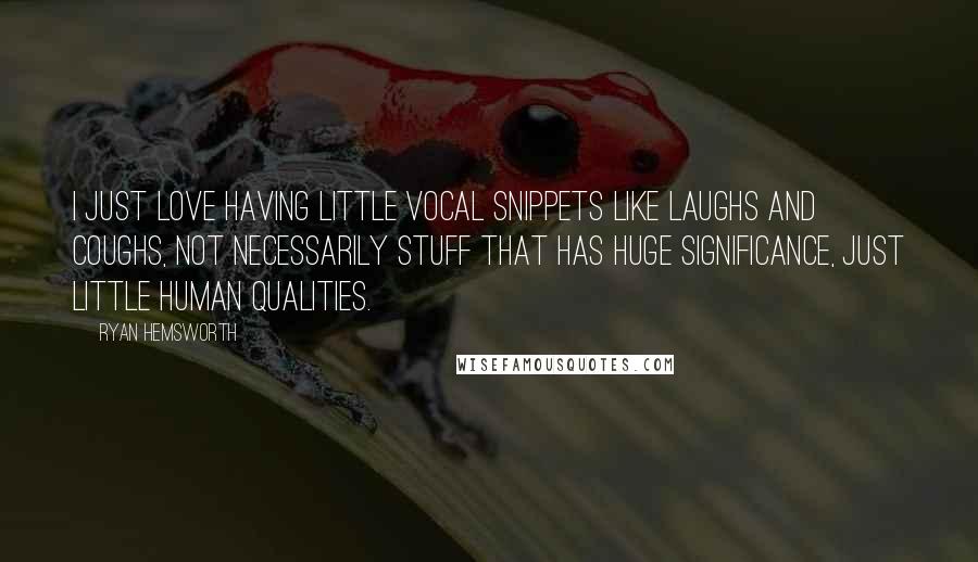 Ryan Hemsworth Quotes: I just love having little vocal snippets like laughs and coughs, not necessarily stuff that has huge significance, just little human qualities.