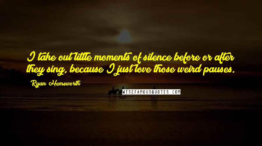 Ryan Hemsworth Quotes: I take out little moments of silence before or after they sing, because I just love those weird pauses.