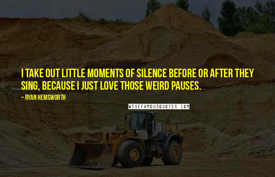 Ryan Hemsworth Quotes: I take out little moments of silence before or after they sing, because I just love those weird pauses.