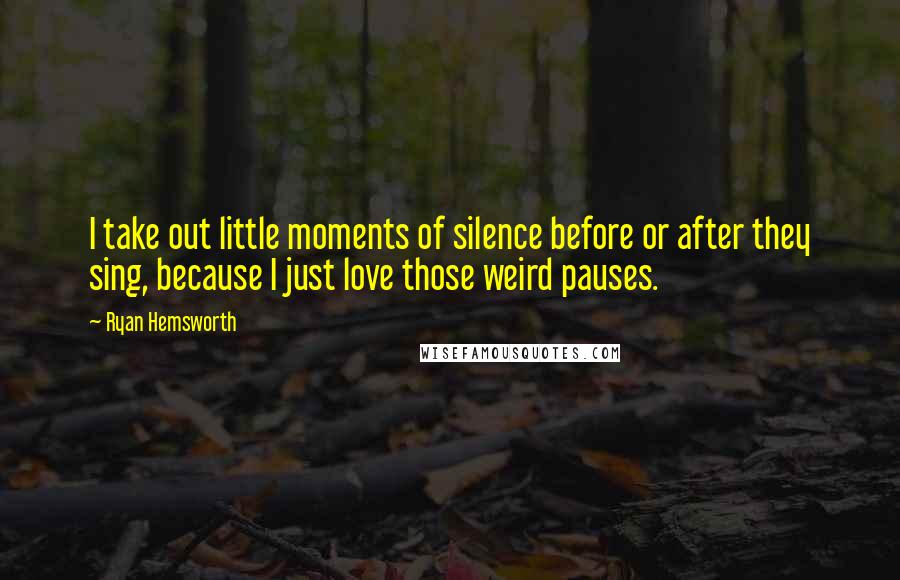 Ryan Hemsworth Quotes: I take out little moments of silence before or after they sing, because I just love those weird pauses.