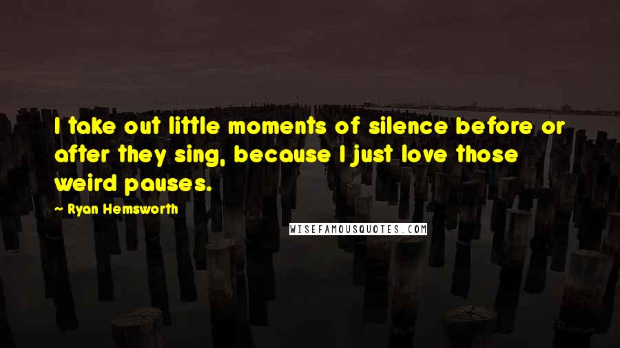 Ryan Hemsworth Quotes: I take out little moments of silence before or after they sing, because I just love those weird pauses.