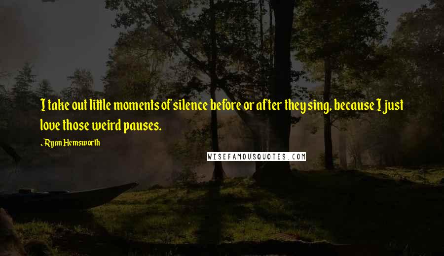 Ryan Hemsworth Quotes: I take out little moments of silence before or after they sing, because I just love those weird pauses.