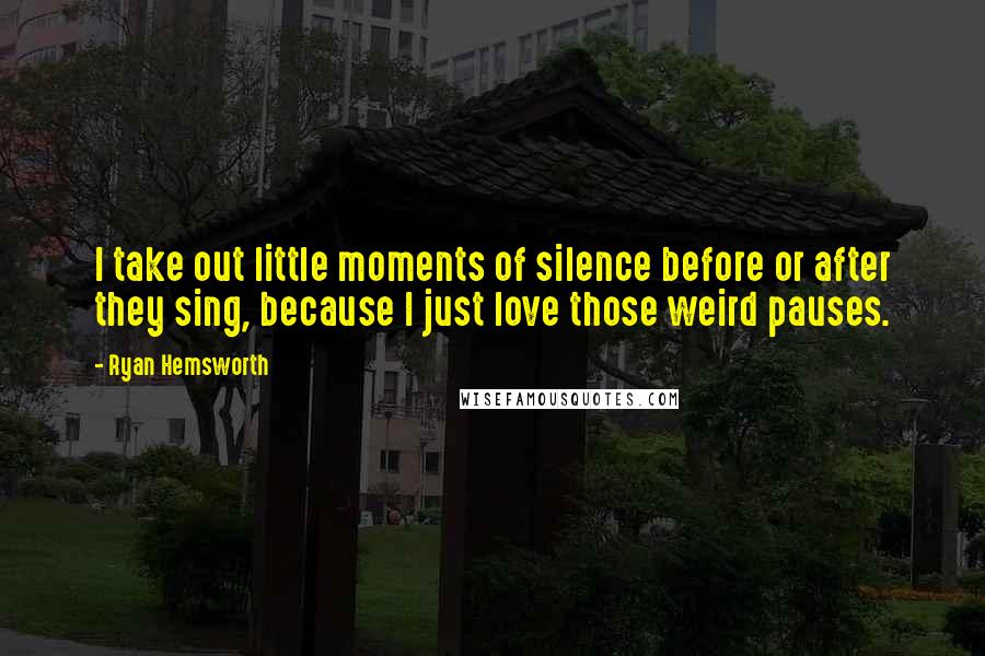 Ryan Hemsworth Quotes: I take out little moments of silence before or after they sing, because I just love those weird pauses.