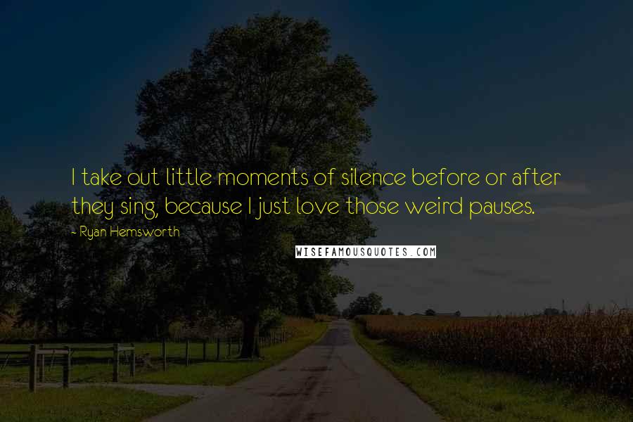 Ryan Hemsworth Quotes: I take out little moments of silence before or after they sing, because I just love those weird pauses.