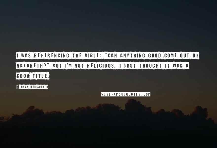Ryan Hemsworth Quotes: I was referencing the Bible: "Can anything good come out of Nazareth?" But I'm not religious. I just thought it was a good title.