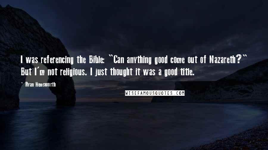 Ryan Hemsworth Quotes: I was referencing the Bible: "Can anything good come out of Nazareth?" But I'm not religious. I just thought it was a good title.