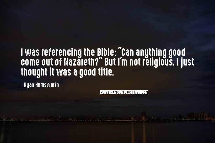 Ryan Hemsworth Quotes: I was referencing the Bible: "Can anything good come out of Nazareth?" But I'm not religious. I just thought it was a good title.
