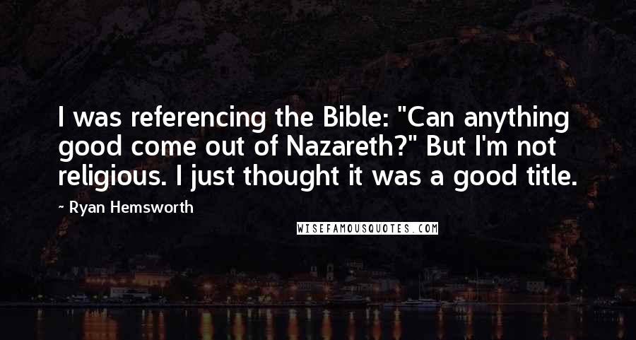 Ryan Hemsworth Quotes: I was referencing the Bible: "Can anything good come out of Nazareth?" But I'm not religious. I just thought it was a good title.